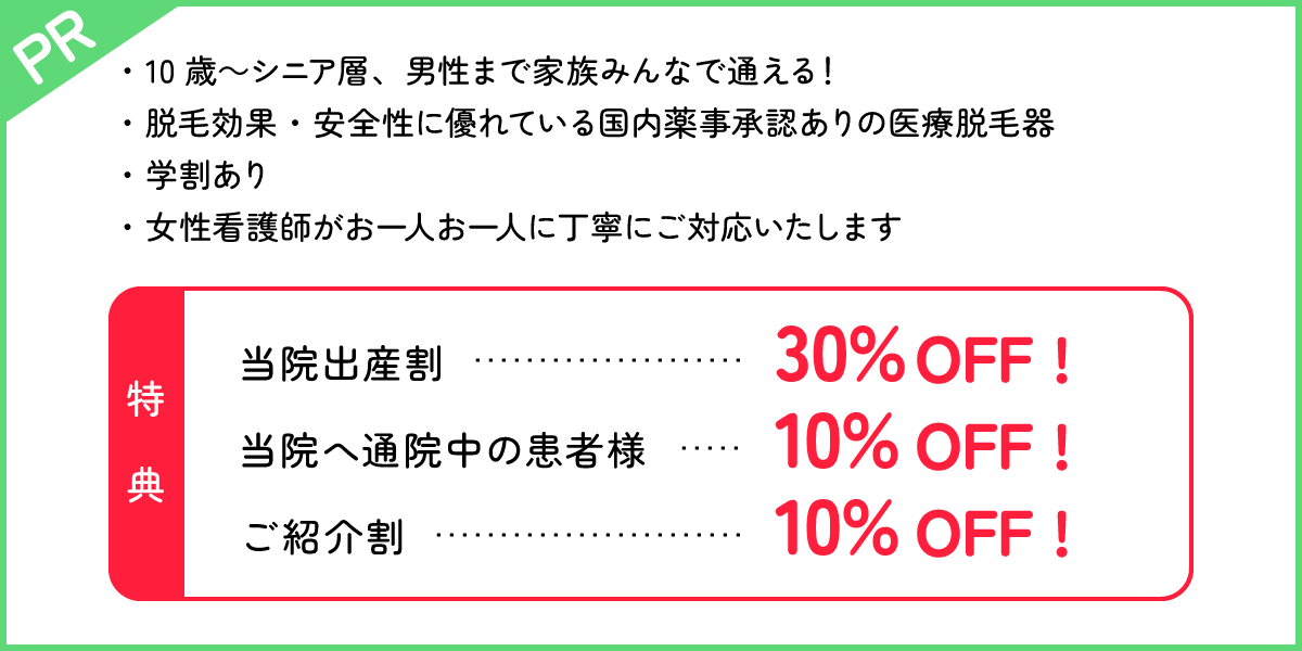 【PR】10歳~シニア層、男性まで家族みんなで通える! | 脱毛効果・安全性に優れている国内薬事承認ありの医療脱毛器 | 学割あり | 女性看護師がお一人お一人に丁寧にご対応いたします。【特典】当院出産割 30%OFF! | 当院へ通院中の患者さま 10%OFF! | ご紹介割 10%OFF!